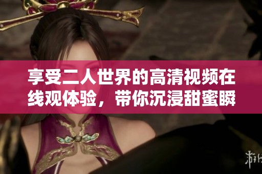 享受二人世界的高清视频在线观体验，带你沉浸甜蜜瞬间