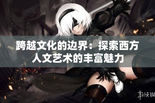 跨越文化的边界：探索西方人文艺术的丰富魅力