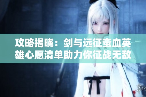 攻略揭晓：剑与远征蛮血英雄心愿清单助力你征战无敌之路