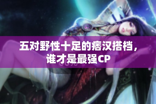 五对野性十足的痞汉搭档，谁才是最强CP