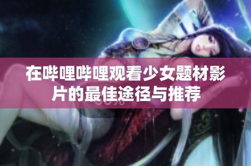 在哔哩哔哩观看少女题材影片的最佳途径与推荐