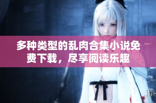 多种类型的乱肉合集小说免费下载，尽享阅读乐趣