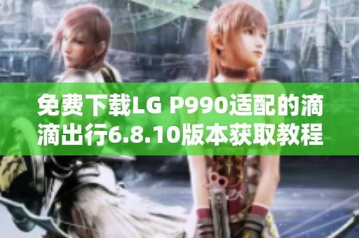 免费下载LG P990适配的滴滴出行6.8.10版本获取教程与链接