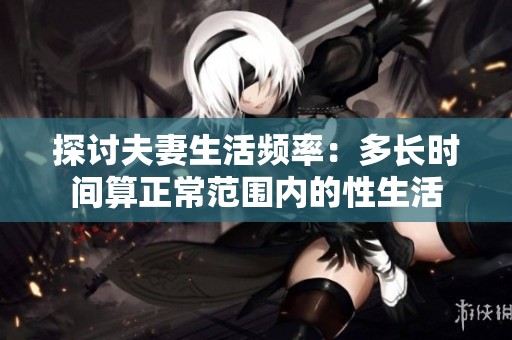 探讨夫妻生活频率：多长时间算正常范围内的性生活