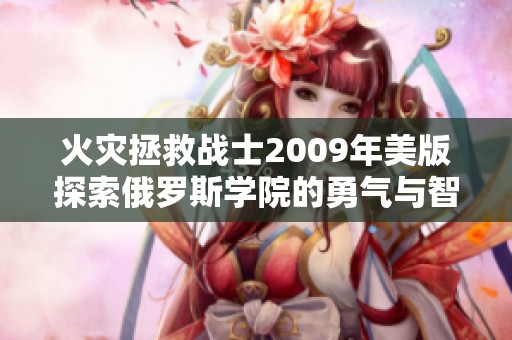 火灾拯救战士2009年美版探索俄罗斯学院的勇气与智慧