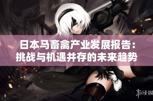 日本马畜禽产业发展报告：挑战与机遇并存的未来趋势