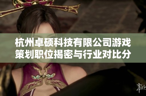 杭州卓硕科技有限公司游戏策划职位揭密与行业对比分析