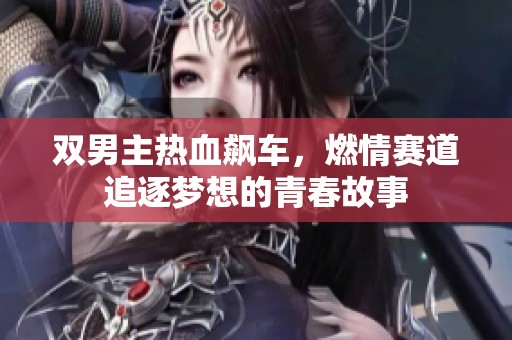 双男主热血飙车，燃情赛道追逐梦想的青春故事