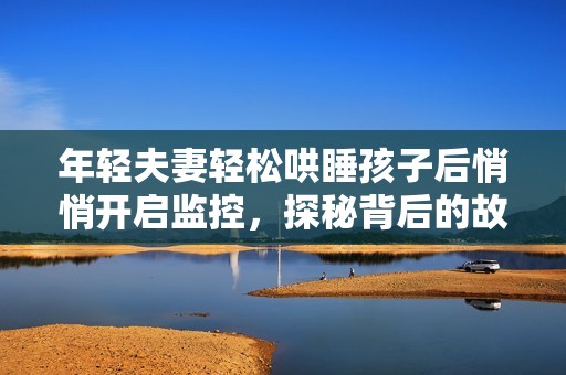 年轻夫妻轻松哄睡孩子后悄悄开启监控，探秘背后的故事