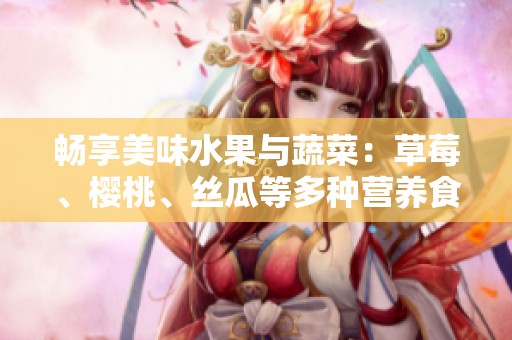 畅享美味水果与蔬菜：草莓、樱桃、丝瓜等多种营养食材汇总