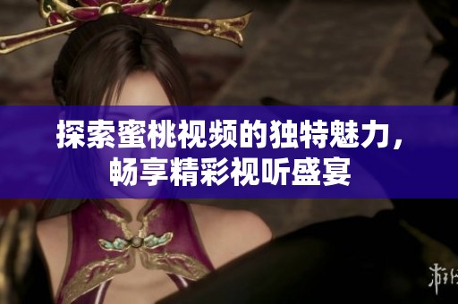 探索蜜桃视频的独特魅力，畅享精彩视听盛宴