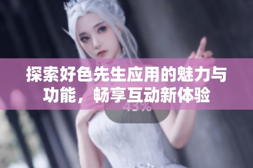 探索好色先生应用的魅力与功能，畅享互动新体验