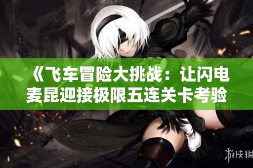 《飞车冒险大挑战：让闪电麦昆迎接极限五连关卡考验!》