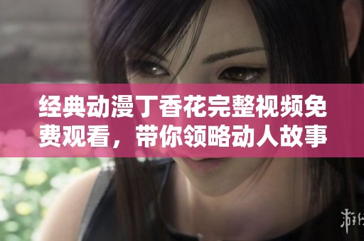 经典动漫丁香花完整视频免费观看，带你领略动人故事