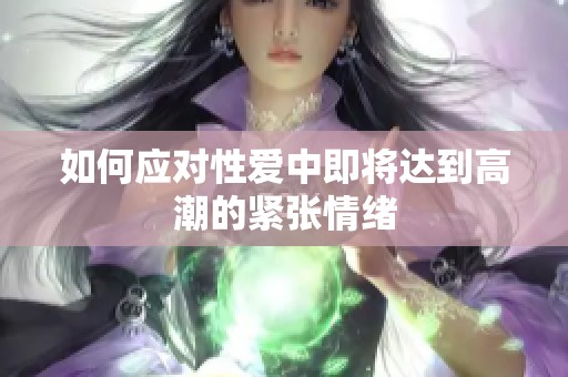 如何应对性爱中即将达到高潮的紧张情绪