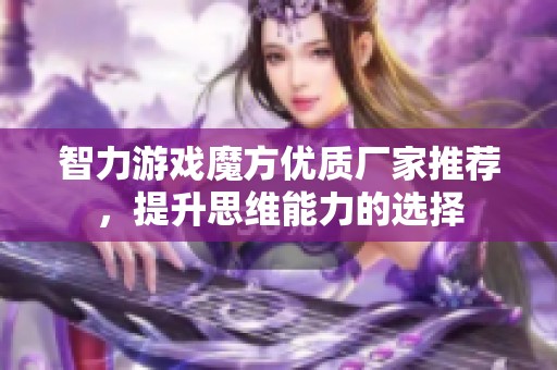 智力游戏魔方优质厂家推荐，提升思维能力的选择