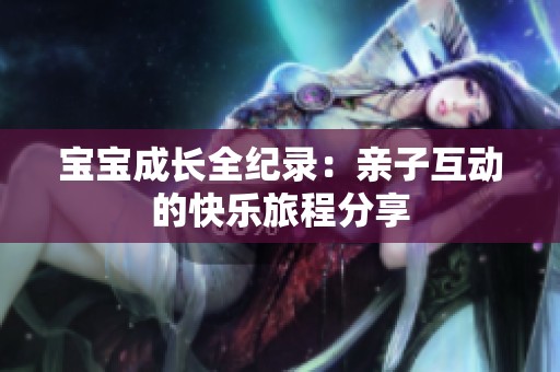 宝宝成长全纪录：亲子互动的快乐旅程分享