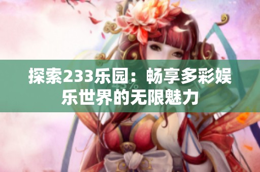 探索233乐园：畅享多彩娱乐世界的无限魅力