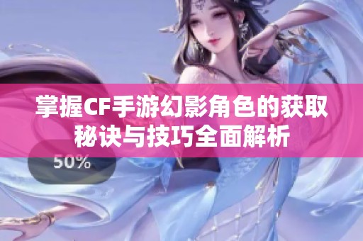 掌握CF手游幻影角色的获取秘诀与技巧全面解析