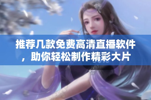 推荐几款免费高清直播软件，助你轻松制作精彩大片