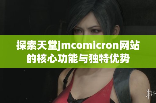 探索天堂jmcomicron网站的核心功能与独特优势