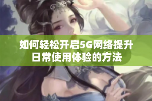 如何轻松开启5G网络提升日常使用体验的方法