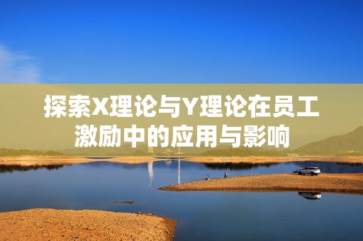 探索X理论与Y理论在员工激励中的应用与影响