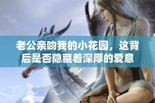 老公亲吻我的小花园，这背后是否隐藏着深厚的爱意