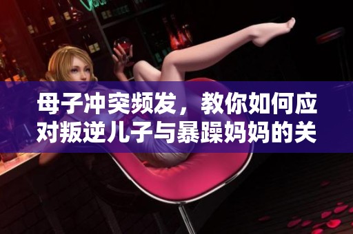 母子冲突频发，教你如何应对叛逆儿子与暴躁妈妈的关系问题