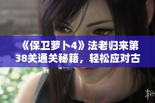 《保卫萝卜4》法老归来第38关通关秘籍，轻松应对古埃及挑战