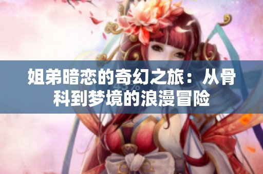 姐弟暗恋的奇幻之旅：从骨科到梦境的浪漫冒险
