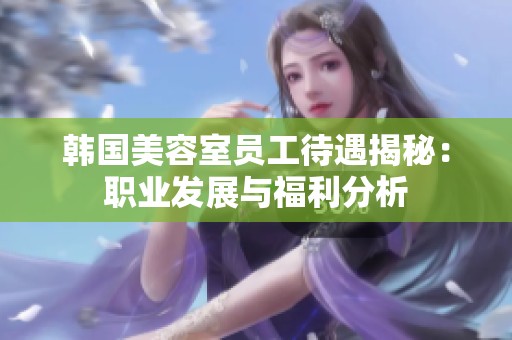 韩国美容室员工待遇揭秘：职业发展与福利分析