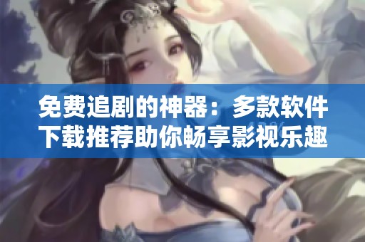免费追剧的神器：多款软件下载推荐助你畅享影视乐趣