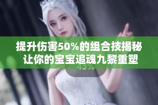 提升伤害50%的组合技揭秘 让你的宝宝追魂九黎重塑战力