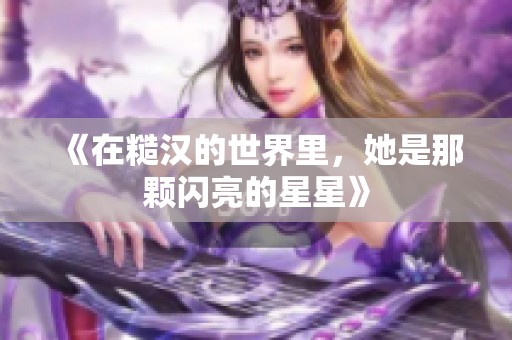 《在糙汉的世界里，她是那颗闪亮的星星》