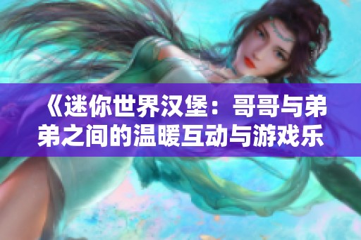 《迷你世界汉堡：哥哥与弟弟之间的温暖互动与游戏乐趣》