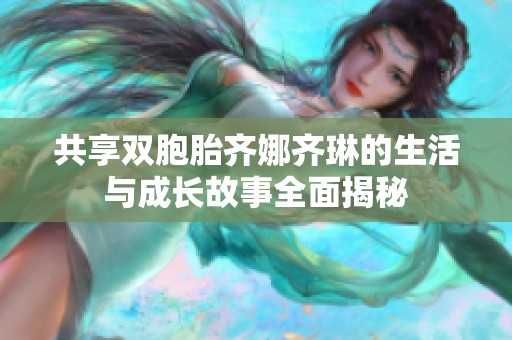 共享双胞胎齐娜齐琳的生活与成长故事全面揭秘