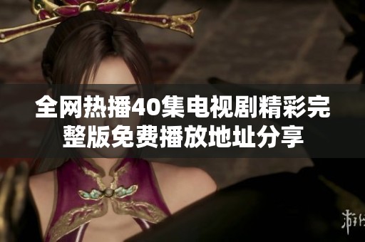 全网热播40集电视剧精彩完整版免费播放地址分享