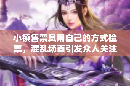 小镇售票员用自己的方式检票，混乱场面引发众人关注