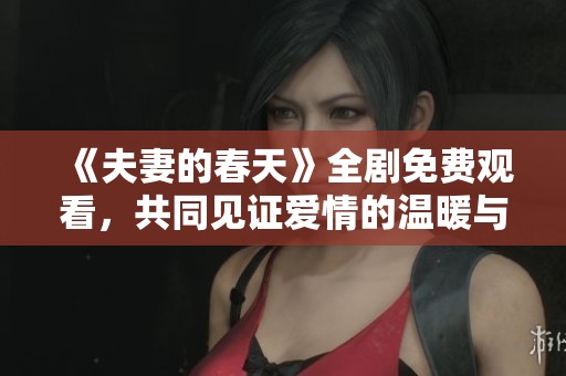 《夫妻的春天》全剧免费观看，共同见证爱情的温暖与成长