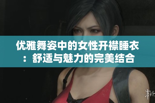 优雅舞姿中的女性开襟睡衣：舒适与魅力的完美结合