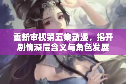 重新审视第五集动漫，揭开剧情深层含义与角色发展