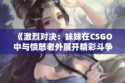 《激烈对决：妹妹在CSGO中与愤怒老外展开精彩斗争》