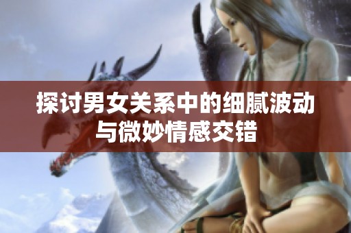 探讨男女关系中的细腻波动与微妙情感交错