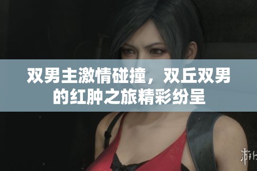 双男主激情碰撞，双丘双男的红肿之旅精彩纷呈