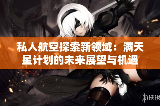 私人航空探索新领域：满天星计划的未来展望与机遇