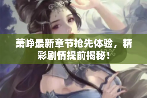 萧峥最新章节抢先体验，精彩剧情提前揭秘！