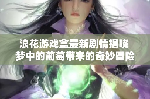 浪花游戏盒最新剧情揭晓 梦中的葡萄带来的奇妙冒险