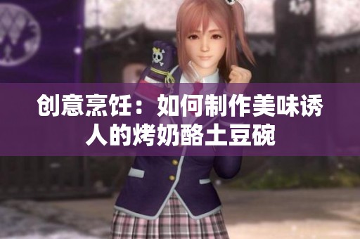 创意烹饪：如何制作美味诱人的烤奶酪土豆碗
