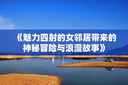 《魅力四射的女邻居带来的神秘冒险与浪漫故事》